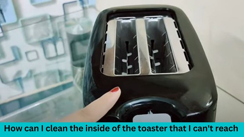 How can I clean the inside of the toaster that I can't reach